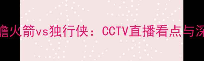 图片 赛事前瞻火箭vs独行侠：CCTV直播看点与深度分析