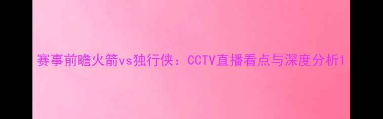 图片 赛事前瞻火箭vs独行侠：CCTV直播看点与深度分析1