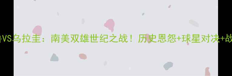 图片 赛事前瞻秘鲁VS乌拉圭：南美双雄世纪之战！历史恩怨+球星对决+战术博弈全🔥2