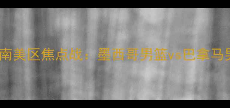 图片 赛事前瞻篮球世界杯预选赛南美区焦点战：墨西哥男篮vs巴拿马男篮，攻防博弈与黑马之争2