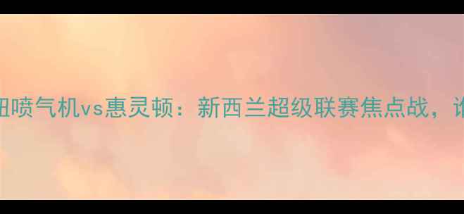 图片 赛事前瞻纽喷气机vs惠灵顿：新西兰超级联赛焦点战，谁将问鼎？