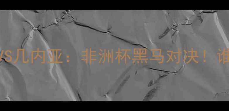 图片 赛事前瞻赞比亚VS几内亚：非洲杯黑马对决！谁将主宰喀麦隆？