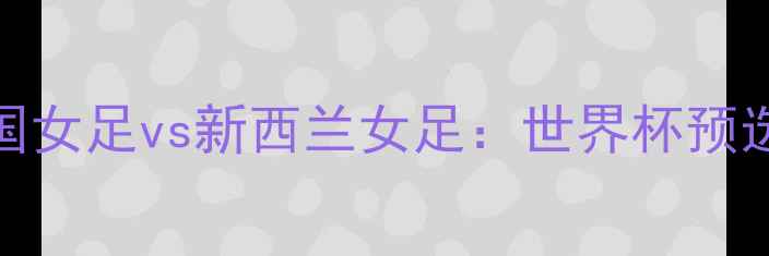 图片 赛事前瞻韩国女足vs新西兰女足：世界杯预选赛巅峰对决
