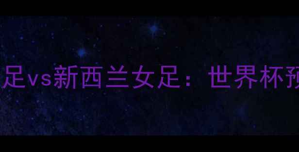 图片 赛事前瞻韩国女足vs新西兰女足：世界杯预选赛巅峰对决1