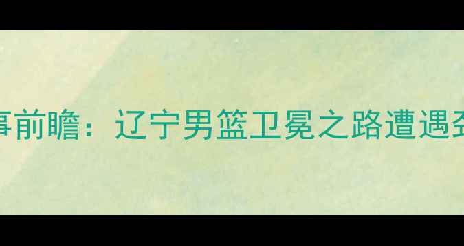 图片 赛事前瞻：辽宁男篮卫冕之路遭遇劲敌