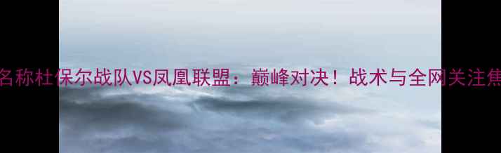 图片 赛事名称杜保尔战队VS凤凰联盟：巅峰对决！战术与全网关注焦点全