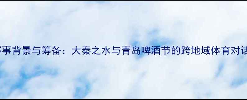 图片 赛事背景与筹备：大秦之水与青岛啤酒节的跨地域体育对话1