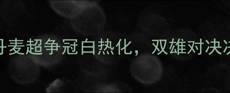 图片 赛事背景：丹麦超争冠白热化，双雄对决决定赛季走向