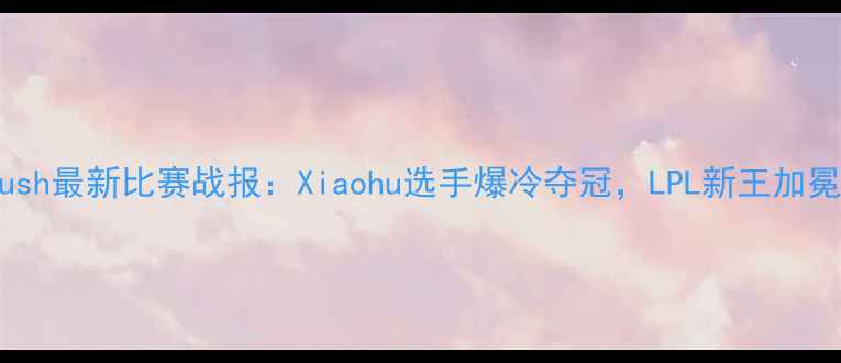 图片 赛事速递Krush最新比赛战报：Xiaohu选手爆冷夺冠，LPL新王加冕，三大亮点