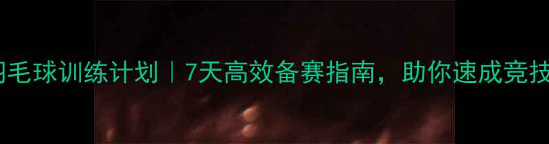 图片 赛前羽毛球训练计划｜7天高效备赛指南，助你速成竞技状态1