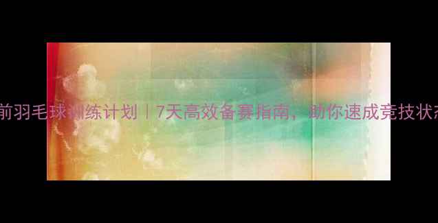 图片 赛前羽毛球训练计划｜7天高效备赛指南，助你速成竞技状态2