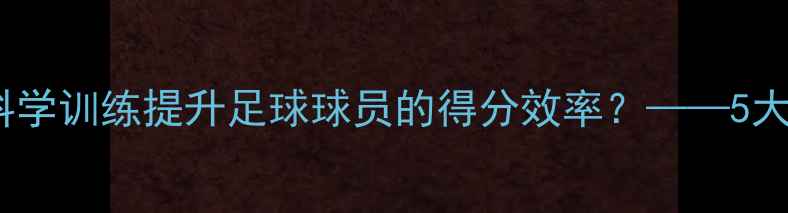 图片 赛后分析：如何通过科学训练提升足球球员的得分效率？——5大关键技巧与实战案例2