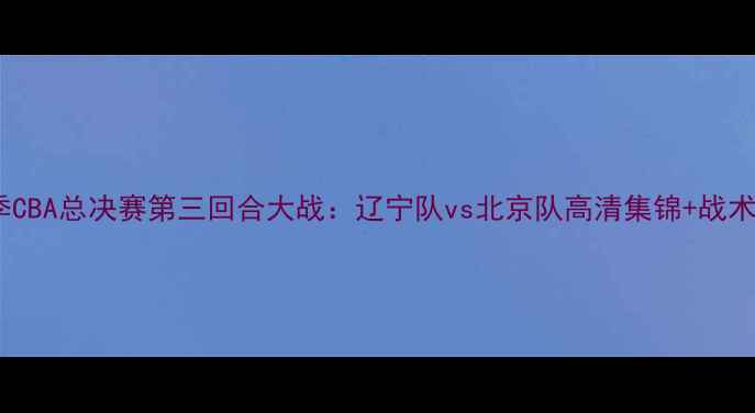 图片 赛季CBA总决赛第三回合大战：辽宁队vs北京队高清集锦+战术全1