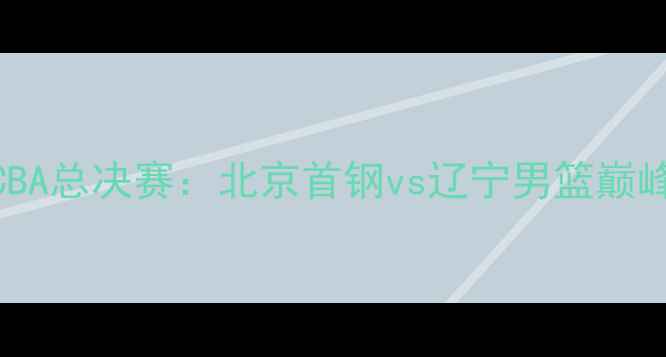 图片 赛季CBA总决赛：北京首钢vs辽宁男篮巅峰对决