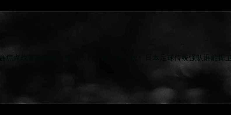 图片 赛季J联赛焦点战磐田喜悦vs东京FC：争冠关键对决！日本足球传统强队谁能捍卫荣誉？1