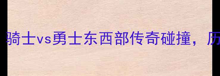 图片 赛季NBA季后赛巅峰对决：骑士vs勇士东西部传奇碰撞，历史性战役前瞻与战术深度