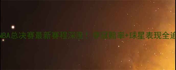 图片 赛季NBA总决赛最新赛程深度！夺冠赔率+球星表现全追踪🏆