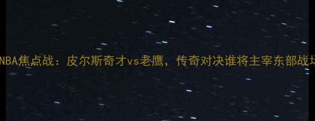 图片 赛季NBA焦点战：皮尔斯奇才vs老鹰，传奇对决谁将主宰东部战场？2