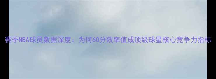图片 赛季NBA球员数据深度：为何60分效率值成顶级球星核心竞争力指标