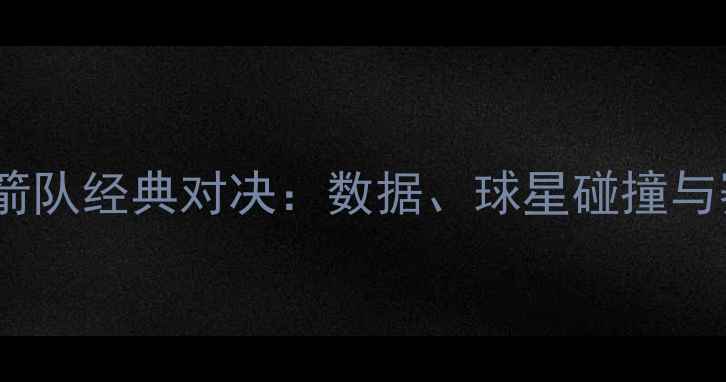 图片 赛季上海队vs火箭队经典对决：数据、球星碰撞与赛季影响全🏀💥2