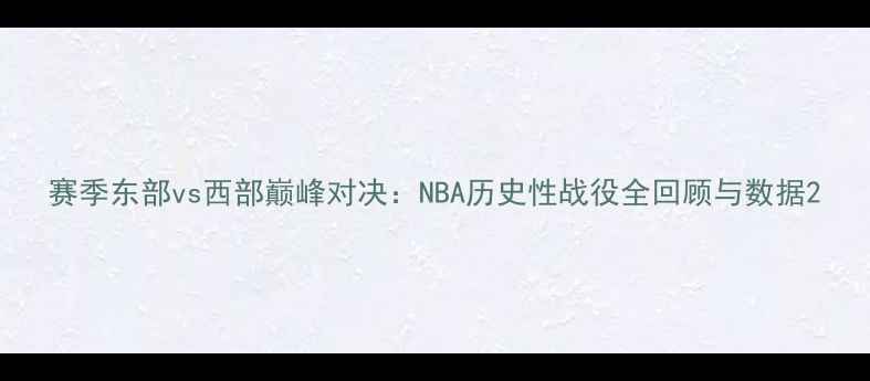 图片 赛季东部vs西部巅峰对决：NBA历史性战役全回顾与数据2