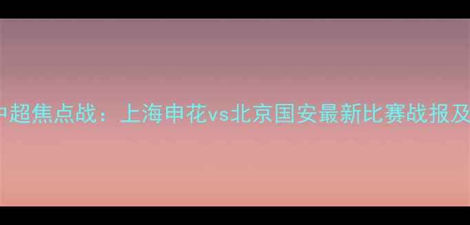 图片 赛季中超焦点战：上海申花vs北京国安最新比赛战报及深度2