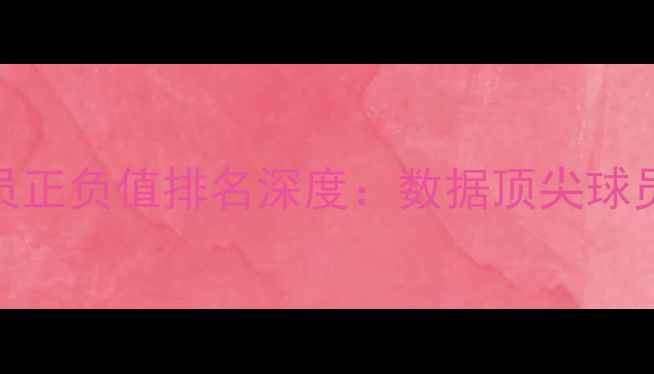 图片 赛季五大联赛球员正负值排名深度：数据顶尖球员表现与战术价值