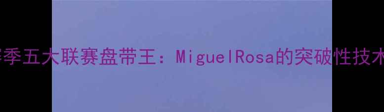图片 赛季五大联赛盘带王：MiguelRosa的突破性技术1