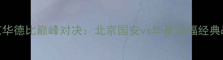 图片 赛季京华德比巅峰对决：北京国安vs华夏幸福经典战役全