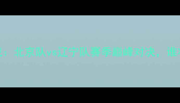 图片 赛季京辽大战：北京队vs辽宁队赛季巅峰对决，谁将问鼎冠军？