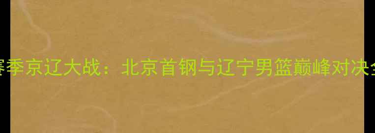 图片 赛季京辽大战：北京首钢与辽宁男篮巅峰对决全