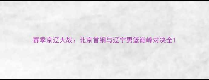 图片 赛季京辽大战：北京首钢与辽宁男篮巅峰对决全1
