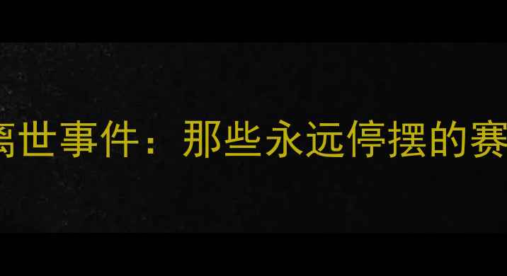 图片 赛季体育界最痛心的离世事件：那些永远停摆的赛场传奇与未竟的梦想1