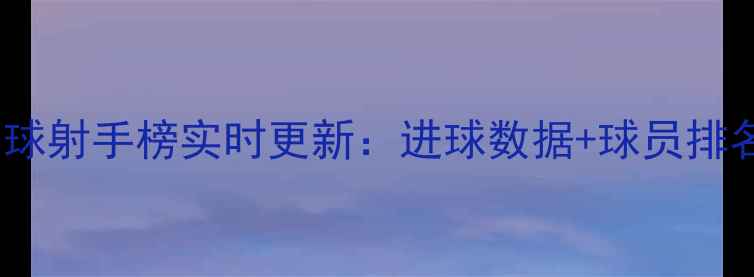 图片 赛季全球足球射手榜实时更新：进球数据+球员排名+赛事分析