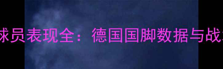 图片 赛季切尔西德甲球员表现全：德国国脚数据与战术价值深度剖析1