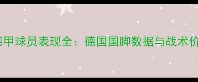 图片 赛季切尔西德甲球员表现全：德国国脚数据与战术价值深度剖析2