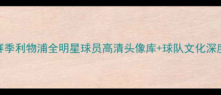 图片 赛季利物浦全明星球员高清头像库+球队文化深度