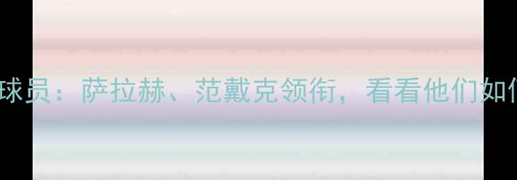 图片 赛季利物浦核心球员：萨拉赫、范戴克领衔，看看他们如何助力球队争冠1