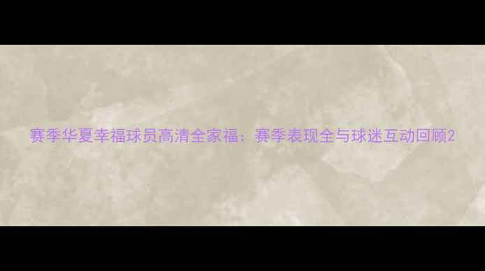 图片 赛季华夏幸福球员高清全家福：赛季表现全与球迷互动回顾2