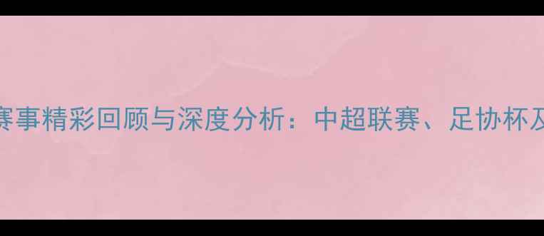 图片 赛季国内足球赛事精彩回顾与深度分析：中超联赛、足协杯及国脚表现追踪