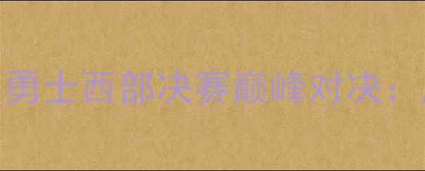图片 赛季多伦多猛龙VS金州勇士西部决赛巅峰对决：胜负手与终极对决分析