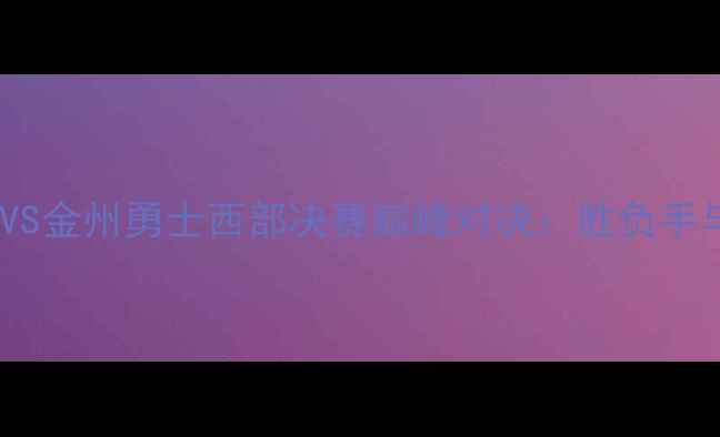图片 赛季多伦多猛龙VS金州勇士西部决赛巅峰对决：胜负手与终极对决分析1