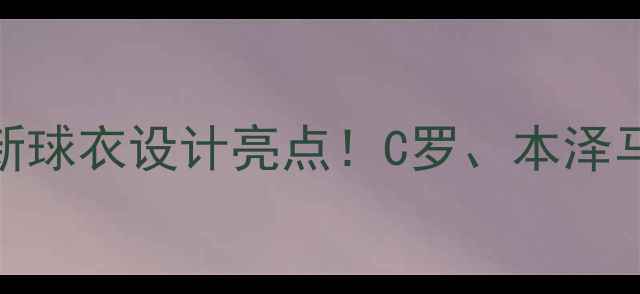 图片 赛季大皇马全新球衣设计亮点！C罗、本泽马等球星专属版