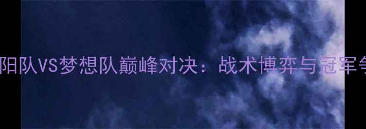 图片 赛季太阳队VS梦想队巅峰对决：战术博弈与冠军争夺全1