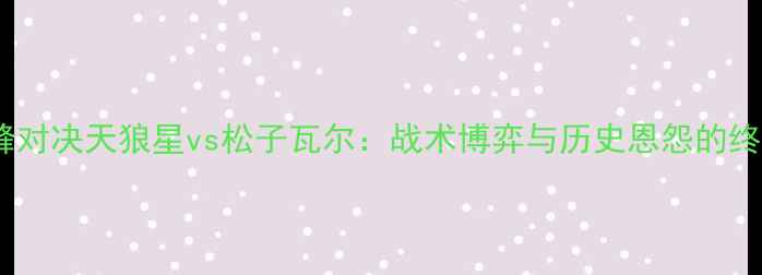 图片 赛季巅峰对决天狼星vs松子瓦尔：战术博弈与历史恩怨的终极碰撞1