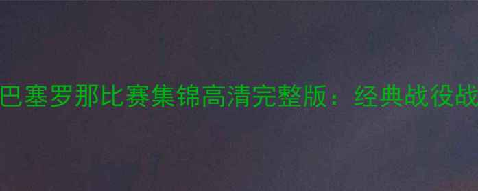 图片 赛季巴塞罗那比赛集锦高清完整版：经典战役战术全