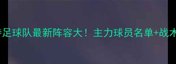 图片 赛季布伦特足球队最新阵容大！主力球员名单+战术体系深度1