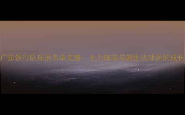 图片 赛季广东银行队球员名单完整：主力阵容与新生代球员的成长之路