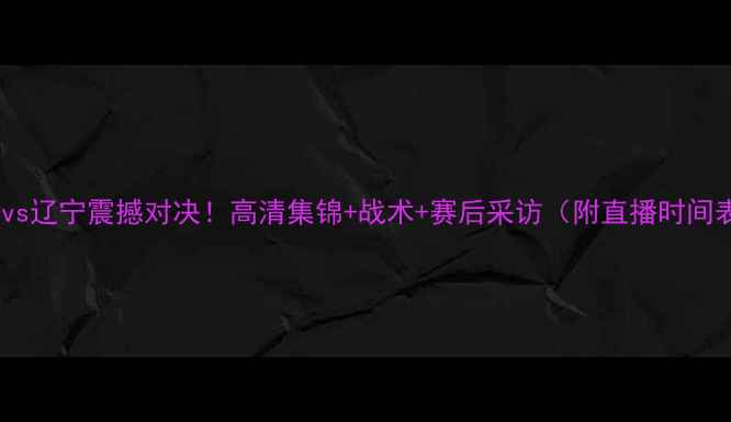 图片 赛季广厦vs辽宁震撼对决！高清集锦+战术+赛后采访（附直播时间表）🏀💥1