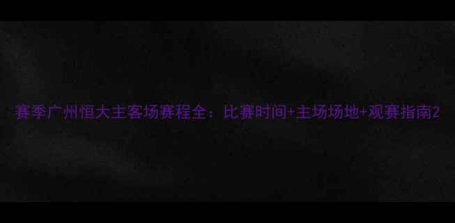图片 赛季广州恒大主客场赛程全：比赛时间+主场场地+观赛指南2